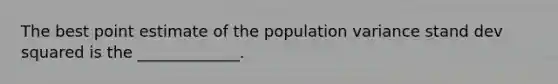 The best point estimate of the population variance stand dev squared is the​ _____________.