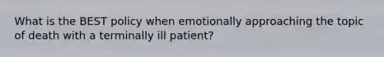 What is the BEST policy when emotionally approaching the topic of death with a terminally ill patient?