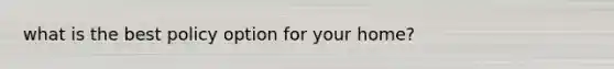 what is the best policy option for your home?