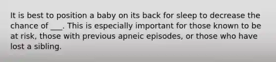 It is best to position a baby on its back for sleep to decrease the chance of ___. This is especially important for those known to be at risk, those with previous apneic episodes, or those who have lost a sibling.