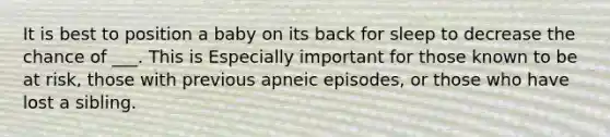 It is best to position a baby on its back for sleep to decrease the chance of ___. This is Especially important for those known to be at risk, those with previous apneic episodes, or those who have lost a sibling.