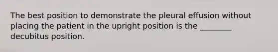 The best position to demonstrate the pleural effusion without placing the patient in the upright position is the ________ decubitus position.