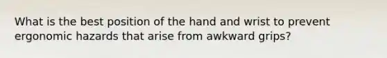 What is the best position of the hand and wrist to prevent ergonomic hazards that arise from awkward grips?