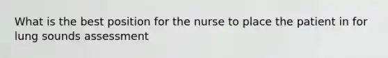 What is the best position for the nurse to place the patient in for lung sounds assessment