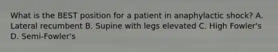 What is the BEST position for a patient in anaphylactic shock? A. Lateral recumbent B. Supine with legs elevated C. High Fowler's D. Semi-Fowler's