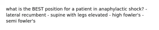 what is the BEST position for a patient in anaphylactic shock? - lateral recumbent - supine with legs elevated - high fowler's - semi fowler's