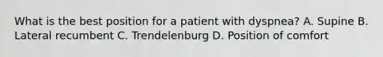 What is the best position for a patient with​ dyspnea? A. Supine B. Lateral recumbent C. Trendelenburg D. Position of comfort