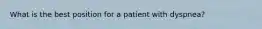 What is the best position for a patient with​ dyspnea?