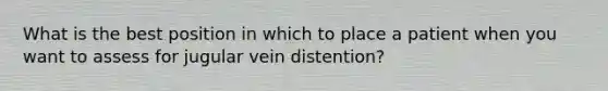 What is the best position in which to place a patient when you want to assess for jugular vein distention?