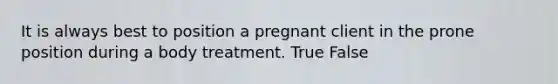 It is always best to position a pregnant client in the prone position during a body treatment. True False