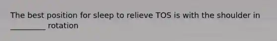 The best position for sleep to relieve TOS is with the shoulder in _________ rotation