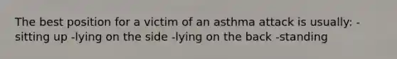 The best position for a victim of an asthma attack is usually: -sitting up -lying on the side -lying on the back -standing