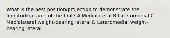 What is the best position/projection to demonstrate the longitudinal arch of the foot? A Mediolateral B Lateromedial C Mediolateral weight-bearing lateral D Lateromedial weight-bearing lateral