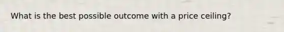 What is the best possible outcome with a price ceiling?