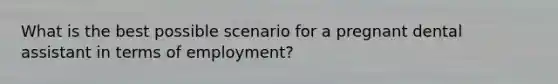 What is the best possible scenario for a pregnant dental assistant in terms of employment?