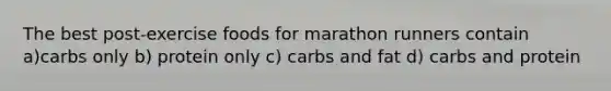 The best post-exercise foods for marathon runners contain a)carbs only b) protein only c) carbs and fat d) carbs and protein