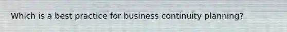 Which is a best practice for business continuity planning?