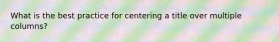 What is the best practice for centering a title over multiple columns?