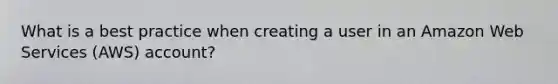 What is a best practice when creating a user in an Amazon Web Services (AWS) account?
