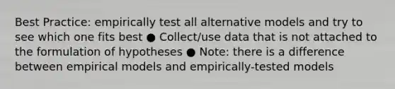 Best Practice: empirically test all alternative models and try to see which one fits best ● Collect/use data that is not attached to the formulation of hypotheses ● Note: there is a difference between empirical models and empirically-tested models