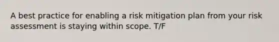 A best practice for enabling a risk mitigation plan from your risk assessment is staying within scope. T/F