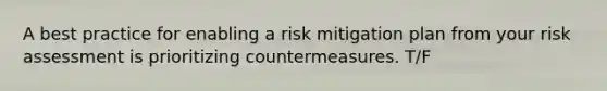 A best practice for enabling a risk mitigation plan from your risk assessment is prioritizing countermeasures. T/F