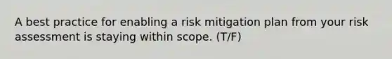 A best practice for enabling a risk mitigation plan from your risk assessment is staying within scope. (T/F)