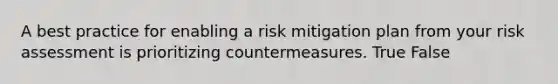 A best practice for enabling a risk mitigation plan from your risk assessment is prioritizing countermeasures. True False