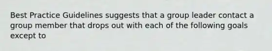 Best Practice Guidelines suggests that a group leader contact a group member that drops out with each of the following goals except to