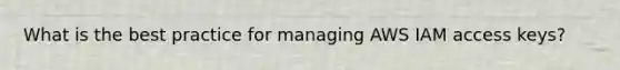 What is the best practice for managing AWS IAM access keys?
