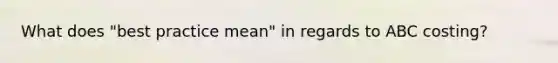 What does "best practice mean" in regards to ABC costing?
