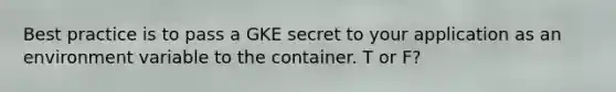 Best practice is to pass a GKE secret to your application as an environment variable to the container. T or F?