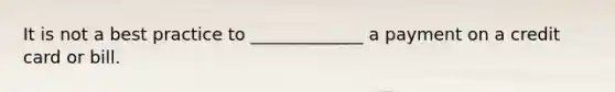 It is not a best practice to _____________ a payment on a credit card or bill.