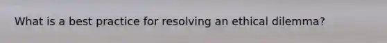 What is a best practice for resolving an ethical dilemma?