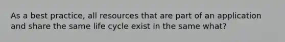 As a best practice, all resources that are part of an application and share the same life cycle exist in the same what?