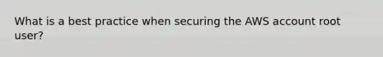 What is a best practice when securing the AWS account root user?