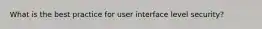 What is the best practice for user interface level security?