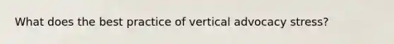 What does the best practice of vertical advocacy stress?