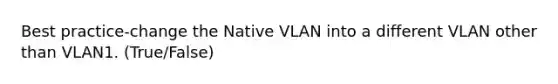 Best practice-change the Native VLAN into a different VLAN other than VLAN1. (True/False)