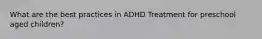 What are the best practices in ADHD Treatment for preschool aged children?