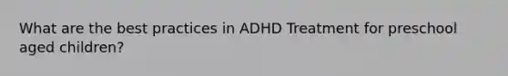 What are the best practices in ADHD Treatment for preschool aged children?