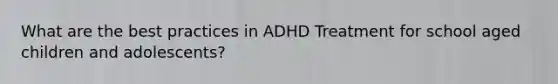 What are the best practices in ADHD Treatment for school aged children and adolescents?