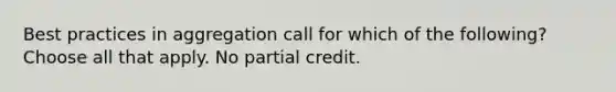 Best practices in aggregation call for which of the following? Choose all that apply. No partial credit.