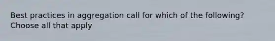 Best practices in aggregation call for which of the following?Choose all that apply