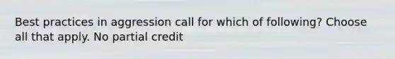 Best practices in aggression call for which of following? Choose all that apply. No partial credit