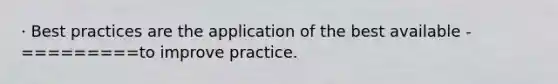 · Best practices are the application of the best available -=========to improve practice.