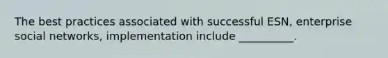The best practices associated with successful​ ESN, enterprise social​ networks, implementation include​ __________.