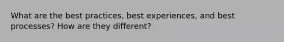 What are the best practices, best experiences, and best processes? How are they different?