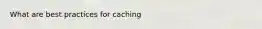 What are best practices for caching