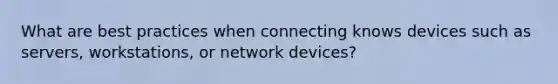 What are best practices when connecting knows devices such as servers, workstations, or network devices?